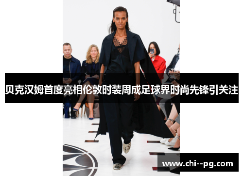 贝克汉姆首度亮相伦敦时装周成足球界时尚先锋引关注