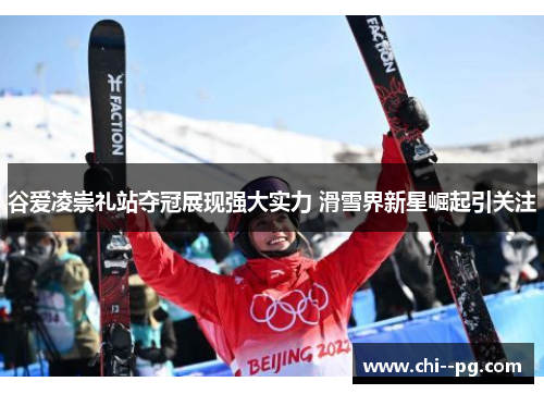 谷爱凌崇礼站夺冠展现强大实力 滑雪界新星崛起引关注