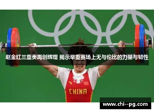 赵金红三重奏再创辉煌 揭示举重赛场上无与伦比的力量与韧性