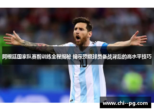 阿根廷国家队赛前训练全程揭秘 揭示顶级球员备战背后的高水平技巧