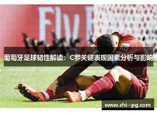 葡萄牙足球韧性解读：C罗关键表现因素分析与影响