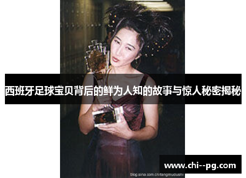 西班牙足球宝贝背后的鲜为人知的故事与惊人秘密揭秘