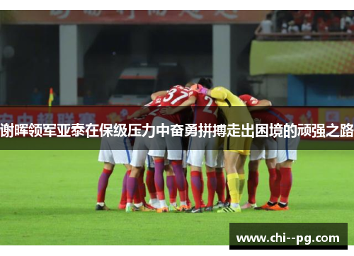 谢晖领军亚泰在保级压力中奋勇拼搏走出困境的顽强之路