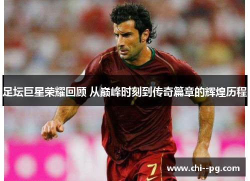 足坛巨星荣耀回顾 从巅峰时刻到传奇篇章的辉煌历程