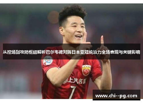 从控场到攻防枢纽解析巴尔韦德对阵日本亚冠统治力全场表现与关键影响