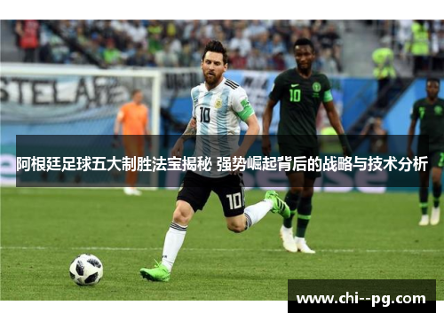 阿根廷足球五大制胜法宝揭秘 强势崛起背后的战略与技术分析