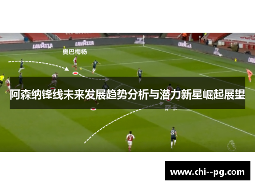 阿森纳锋线未来发展趋势分析与潜力新星崛起展望