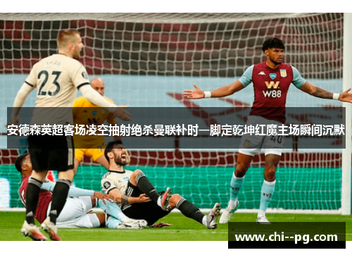 安德森英超客场凌空抽射绝杀曼联补时一脚定乾坤红魔主场瞬间沉默