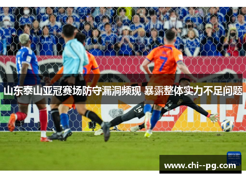 山东泰山亚冠赛场防守漏洞频现 暴露整体实力不足问题