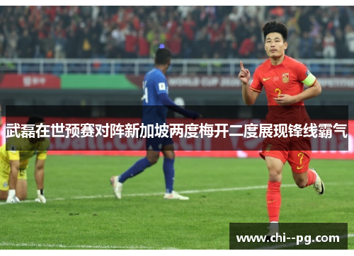 武磊在世预赛对阵新加坡两度梅开二度展现锋线霸气
