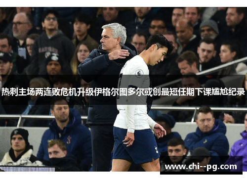 热刺主场两连败危机升级伊格尔图多尔或创最短任期下课尴尬纪录