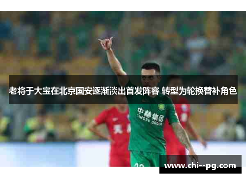 老将于大宝在北京国安逐渐淡出首发阵容 转型为轮换替补角色