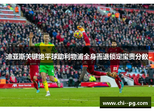 迪亚斯关键绝平球助利物浦全身而退锁定宝贵分数