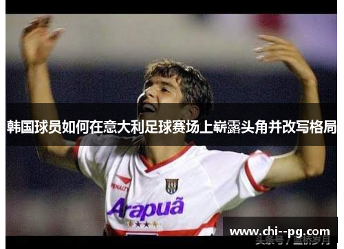 韩国球员如何在意大利足球赛场上崭露头角并改写格局