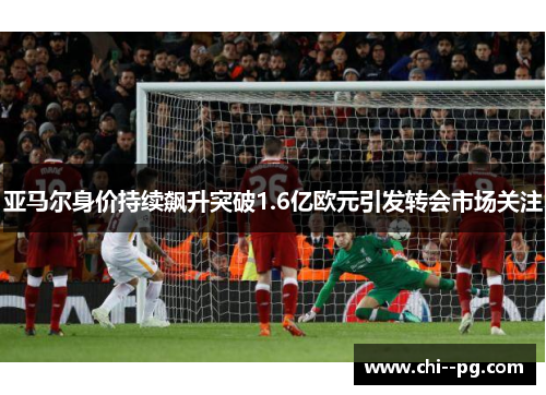 亚马尔身价持续飙升突破1.6亿欧元引发转会市场关注