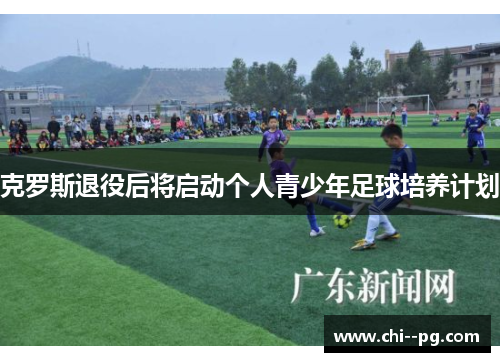 克罗斯退役后将启动个人青少年足球培养计划