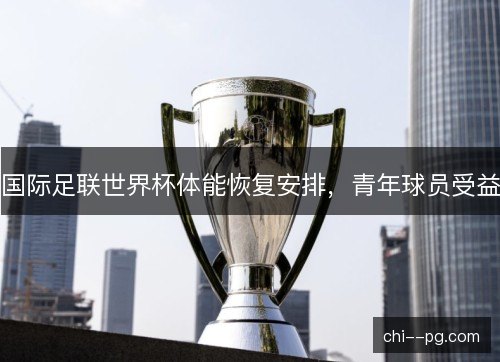 国际足联世界杯体能恢复安排，青年球员受益